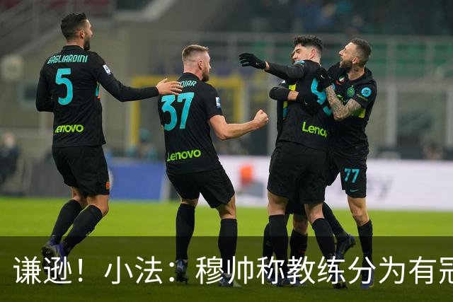 谦逊！小法：穆帅称教练分为有冠军和无冠军两种，我暂时属于后者